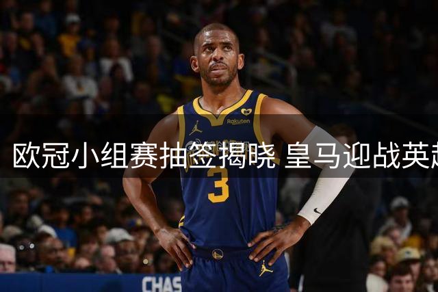 欧冠小组赛抽签揭晓 皇马迎战英超劲敌等六强队