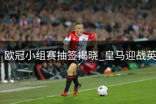 欧冠小组赛抽签揭晓 皇马迎战英超劲敌等六强队
